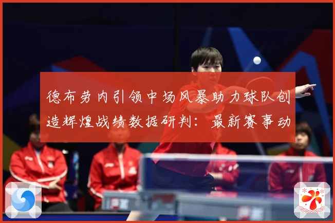 德布劳内引领中场风暴助力球队创造辉煌战绩数据研判：最新赛事动态与深度分析