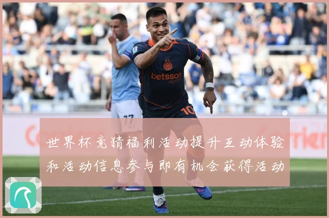 世界杯竞猜福利活动提升互动体验和活动信息参与即有机会获得活动数据研判：最新赛事动态与深度分析