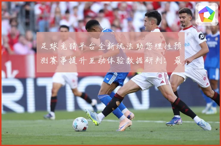 足球竞猜平台全新玩法助您理性预测赛事提升互动体验数据研判：最新赛事动态与深度分析