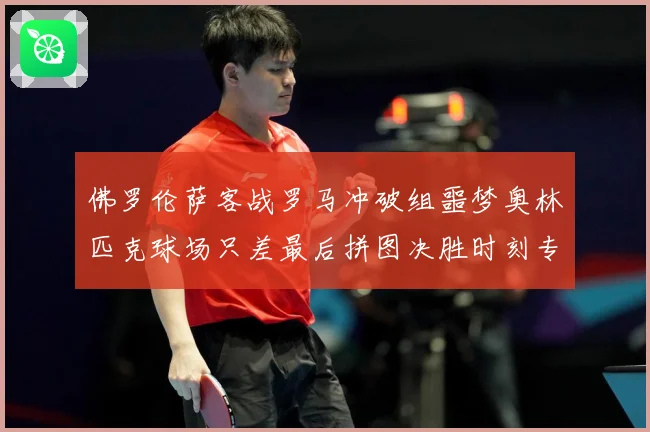 佛罗伦萨客战罗马冲破组噩梦奥林匹克球场只差最后拼图决胜时刻专题观察：最新赛事动态与深度分析