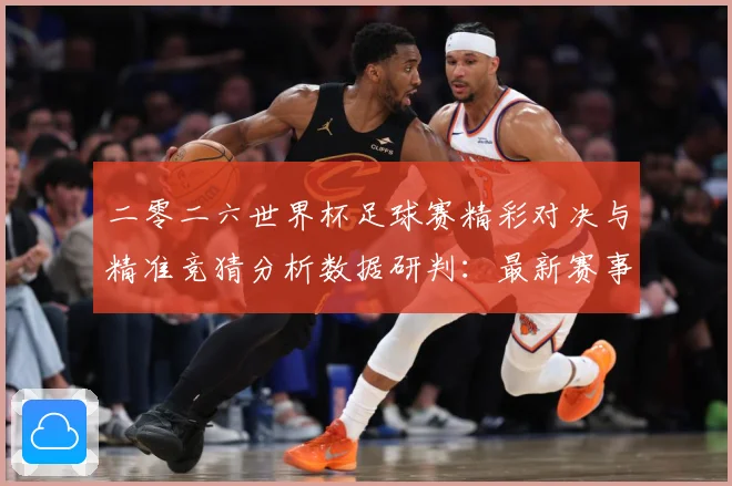 二零二六世界杯足球赛精彩对决与精准竞猜分析数据研判：最新赛事动态与深度分析