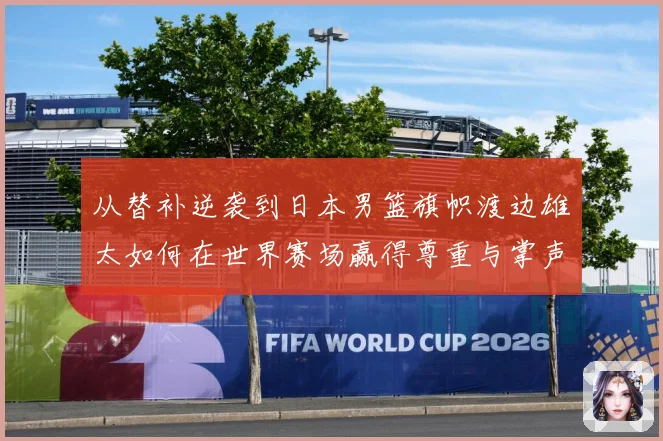 从替补逆袭到日本男篮旗帜渡边雄太如何在世界赛场赢得尊重与掌声数据研判：最新赛事动态与深度分析