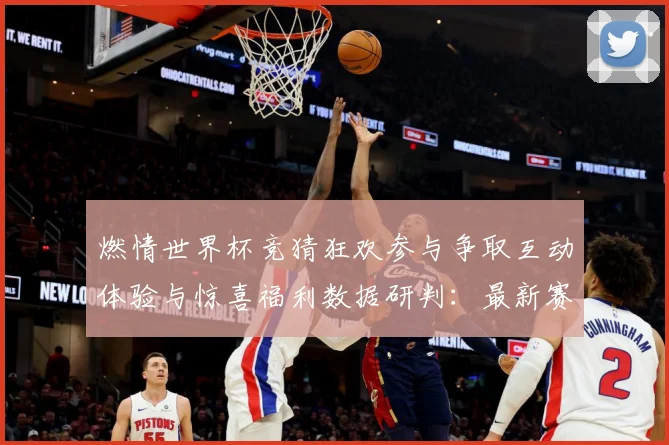 燃情世界杯竞猜狂欢参与争取互动体验与惊喜福利数据研判：最新赛事动态与深度分析
