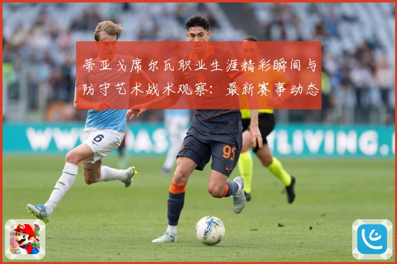 蒂亚戈席尔瓦职业生涯精彩瞬间与防守艺术战术观察：最新赛事动态与深度分析