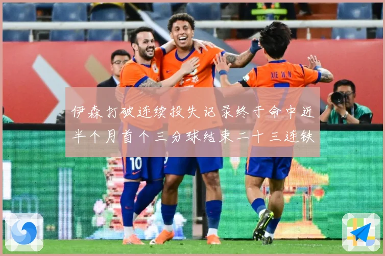 伊森打破连续投失记录终于命中近半个月首个三分球结束二十三连铁赛场复盘：最新赛事动态与深度分析