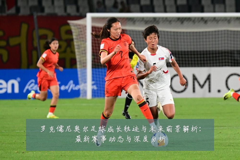 罗克儒尼奥尔足球成长轨迹与未来前景解析：最新赛事动态与深度分析