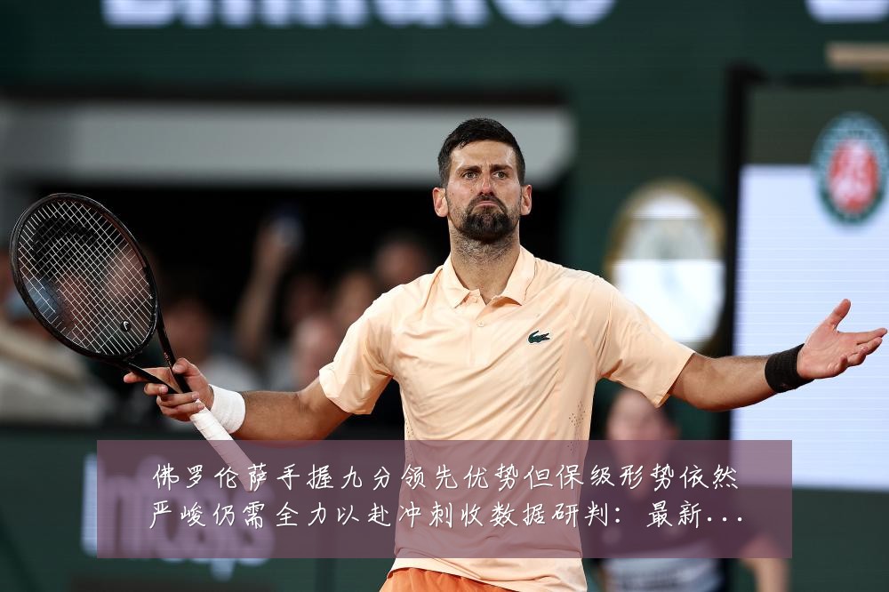 佛罗伦萨手握九分领先优势但保级形势依然严峻仍需全力以赴冲刺收数据研判：最新赛事动态与深度分析