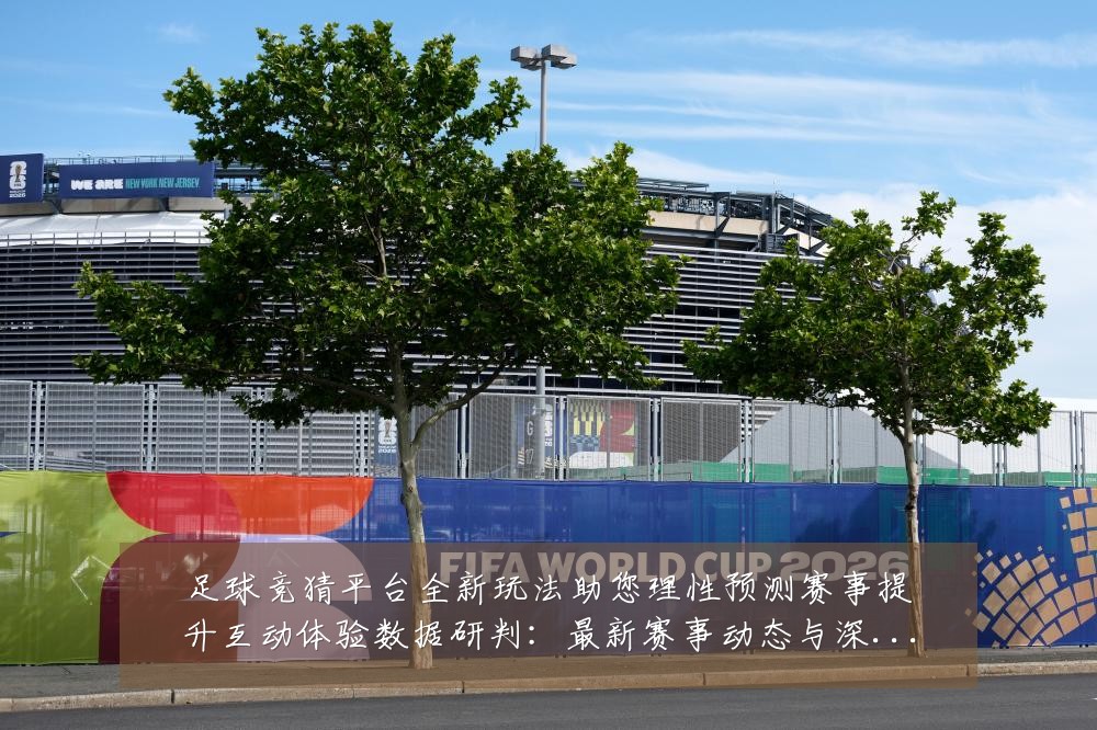 足球竞猜平台全新玩法助您理性预测赛事提升互动体验数据研判：最新赛事动态与深度分析