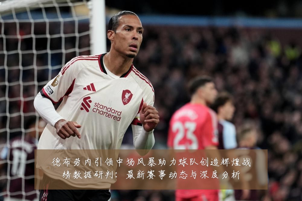 德布劳内引领中场风暴助力球队创造辉煌战绩数据研判:最新赛事动态与深度分析