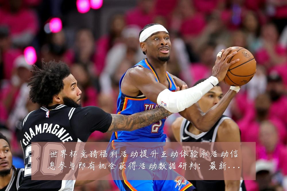 世界杯竞猜福利活动提升互动体验和活动信息参与即有机会获得活动数据研判:最新赛事动态与深度分析